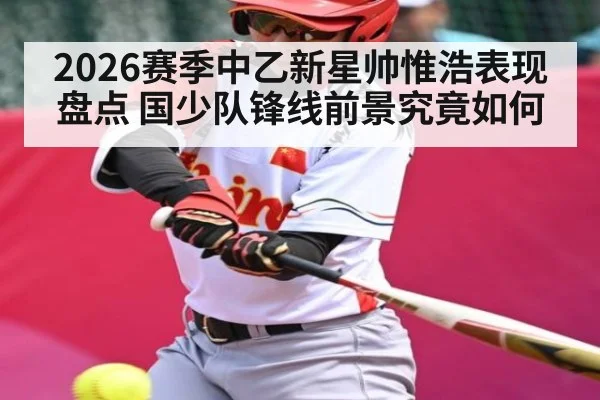 2026赛季中乙新星帅惟浩表现盘点 国少队锋线前景究竟如何